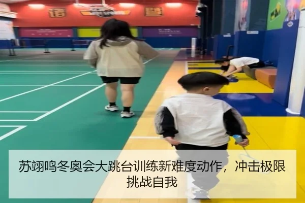 苏翊鸣冬奥会大跳台训练新难度动作，冲击极限挑战自我